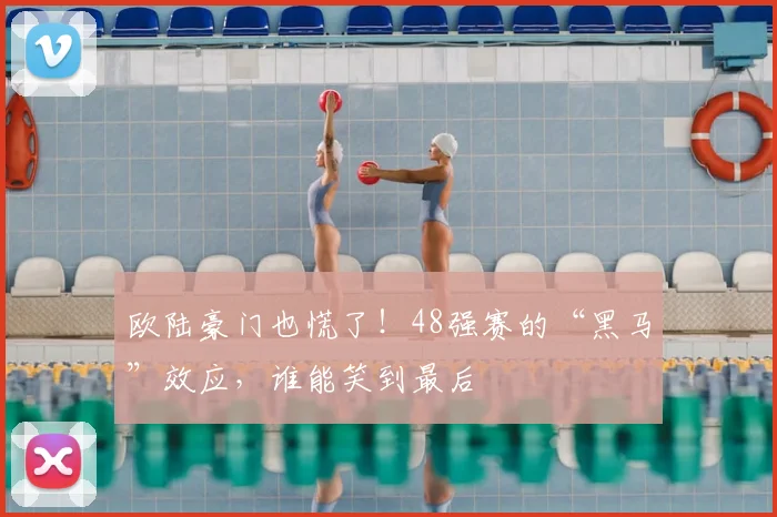 欧陆豪门也慌了！48强赛的“黑马”效应，谁能笑到最后