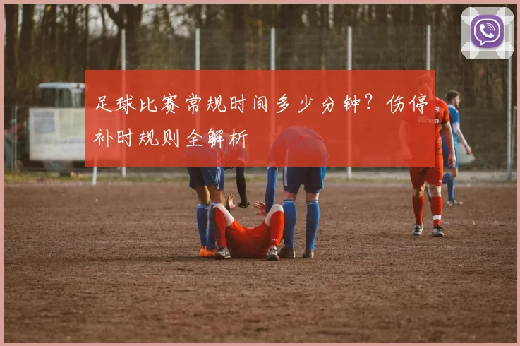 足球比赛常规时间多少分钟?伤停补时规则全解析