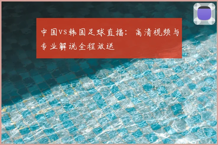 中国vs韩国足球直播：高清视频与专业解说全程放送