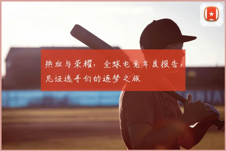 热血与荣耀,全球电竞年度报告,见证选手们的逐梦之旅