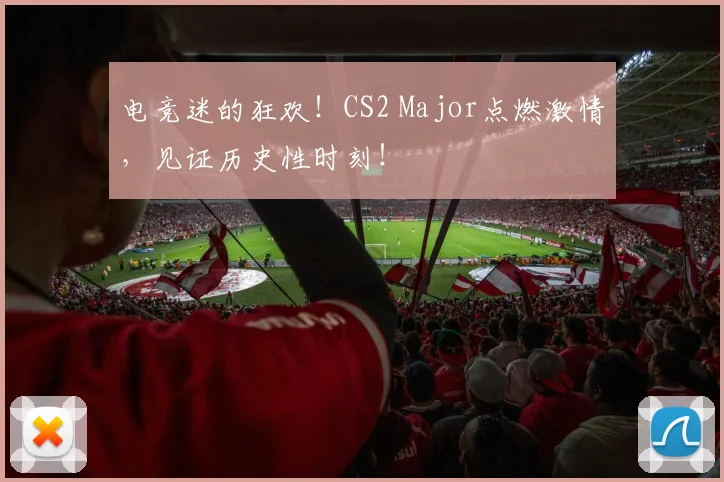 电竞迷的狂欢!CS2 Major点燃激情,见证历史性时刻!