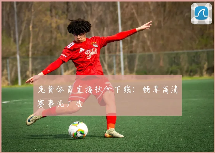 免费体育直播软件下载：畅享高清赛事无广告