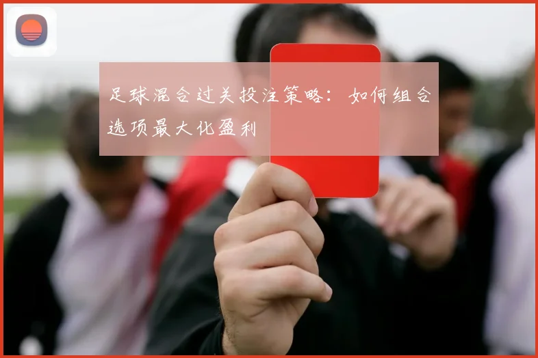 足球混合过关投注策略：如何组合选项最大化盈利