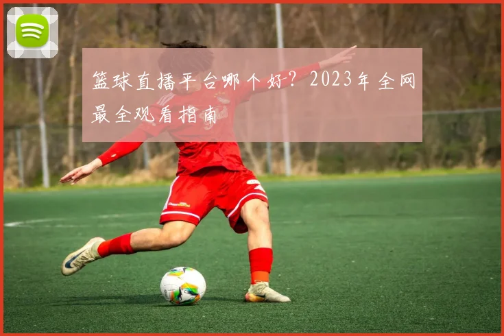 篮球直播平台哪个好?2023年全网最全观看指南