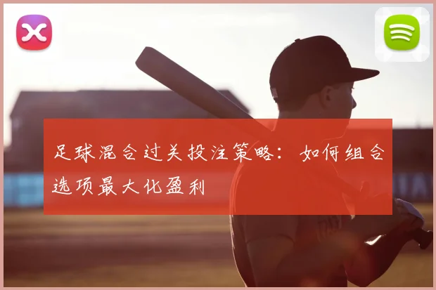 足球混合过关投注策略：如何组合选项最大化盈利