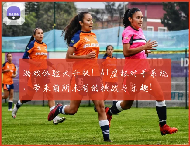 游戏体验大升级!AI虚拟对手系统,带来前所未有的挑战与乐趣!