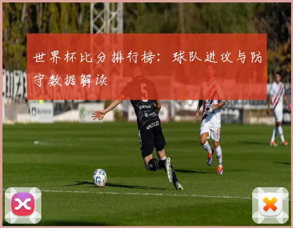 世界杯比分排行榜：球队进攻与防守数据解读