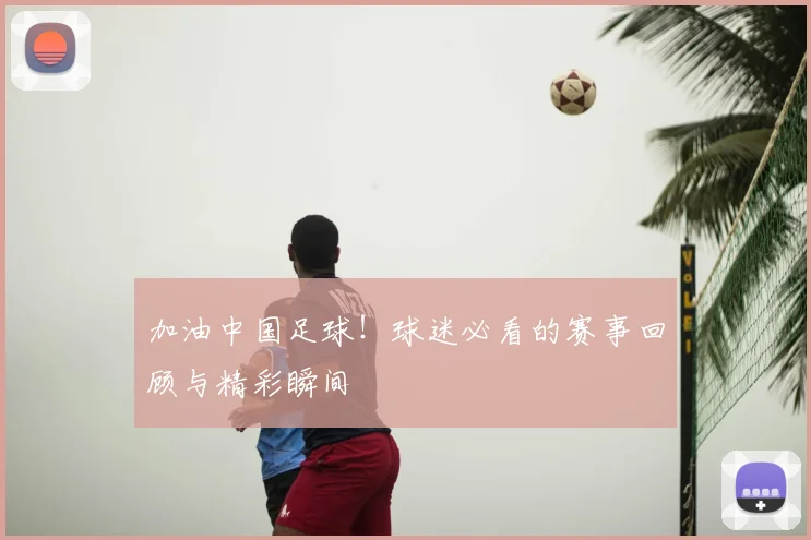加油中国足球!球迷必看的赛事回顾与精彩瞬间