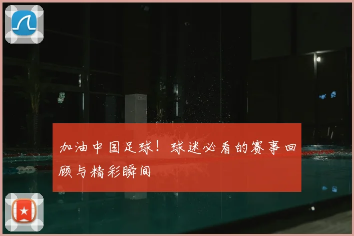 加油中国足球！球迷必看的赛事回顾与精彩瞬间