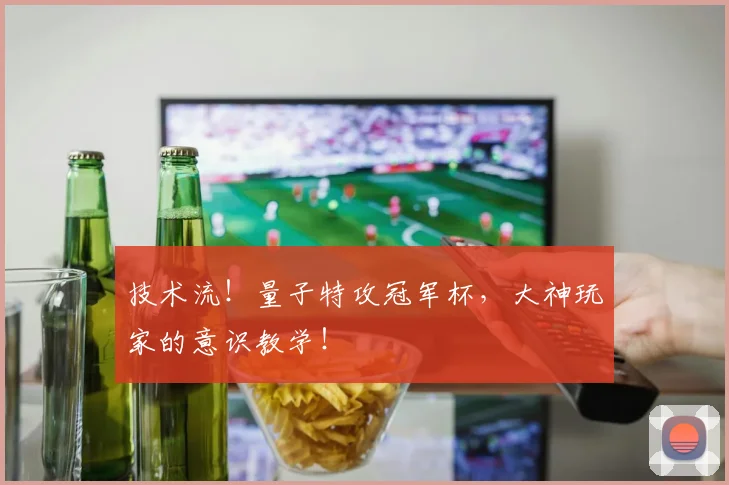 技术流！量子特攻冠军杯，大神玩家的意识教学！