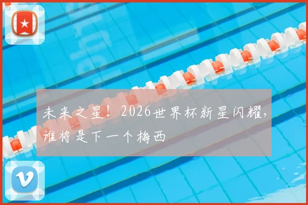 未来之星!2026世界杯新星闪耀,谁将是下一个梅西
