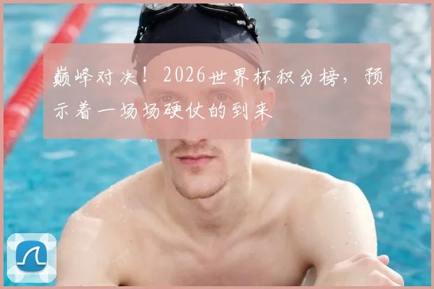 巅峰对决！2026世界杯积分榜，预示着一场场硬仗的到来