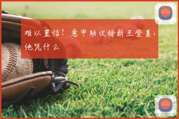 难以置信！意甲助攻榜新王登基，他凭什么