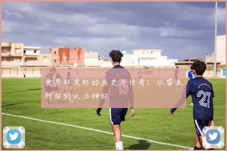 世界杯奖杯的历史与传奇：从雷米特杯到大力神杯
