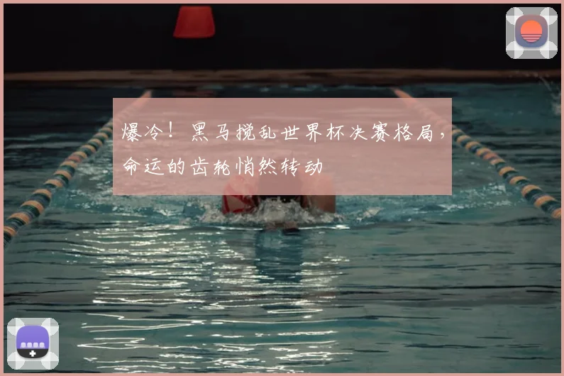爆冷!黑马搅乱世界杯决赛格局,命运的齿轮悄然转动