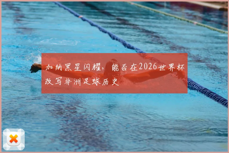加纳黑星闪耀，能否在2026世界杯改写非洲足球历史