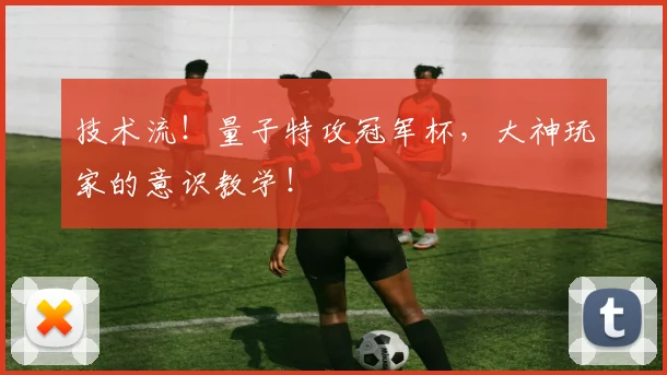 技术流！量子特攻冠军杯，大神玩家的意识教学！