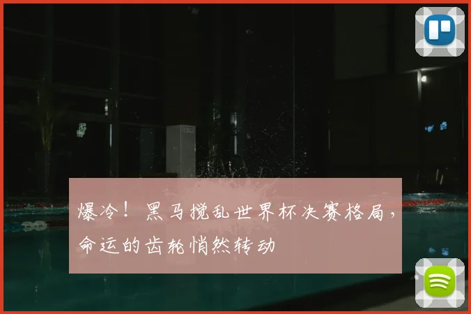 爆冷！黑马搅乱世界杯决赛格局，命运的齿轮悄然转动