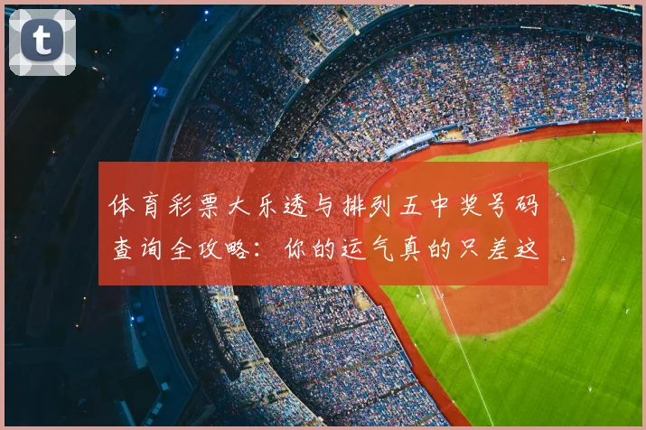 体育彩票大乐透与排列五中奖号码查询全攻略：你的运气真的只差这一步吗？