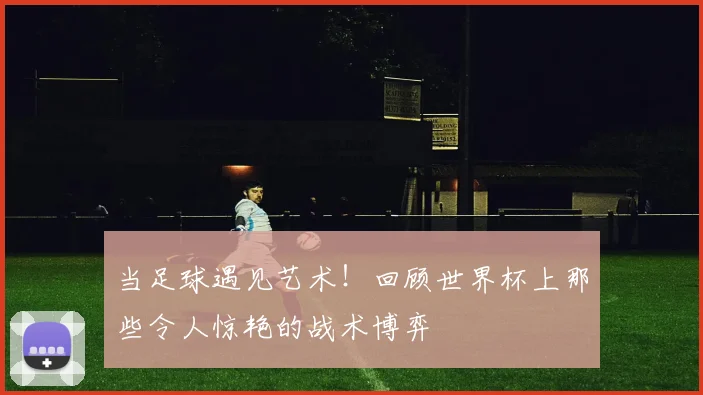 当足球遇见艺术！回顾世界杯上那些令人惊艳的战术博弈