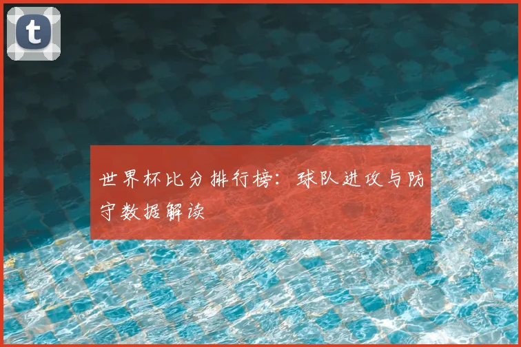 世界杯比分排行榜：球队进攻与防守数据解读
