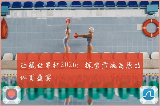 西藏世界杯2026：探索雪域高原的体育盛宴
