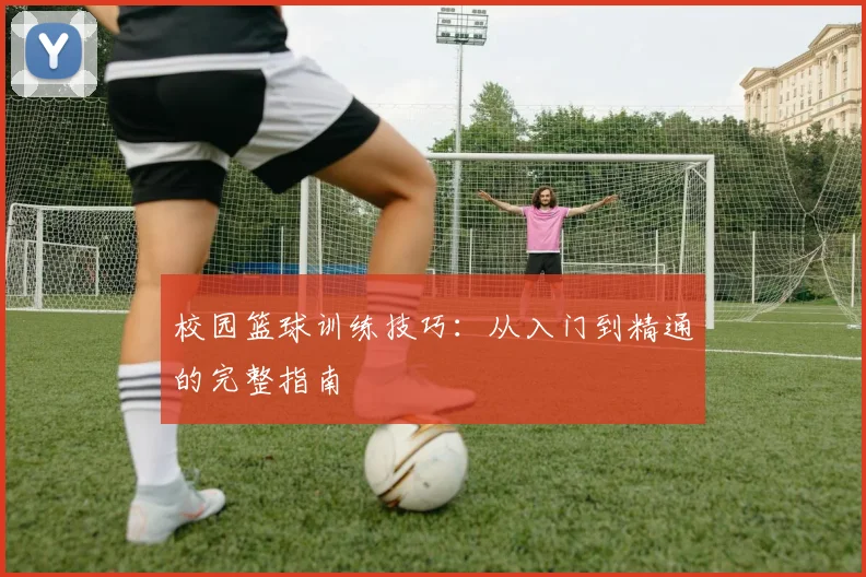 校园篮球训练技巧:从入门到精通的完整指南