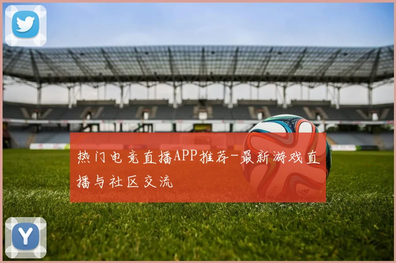 热门电竞直播APP推荐-最新游戏直播与社区交流