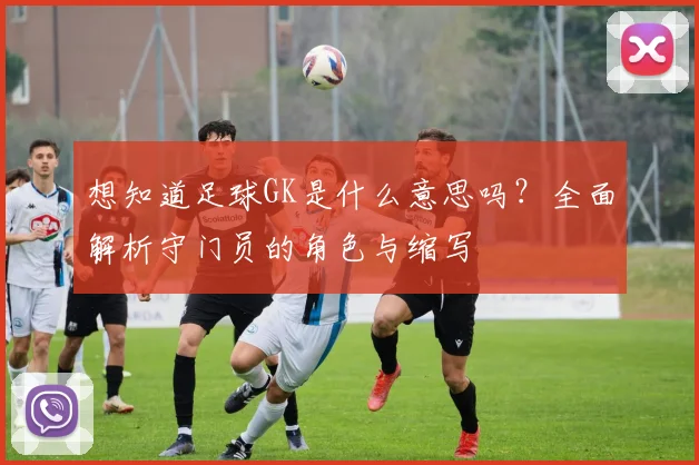 想知道足球GK是什么意思吗?全面解析守门员的角色与缩写