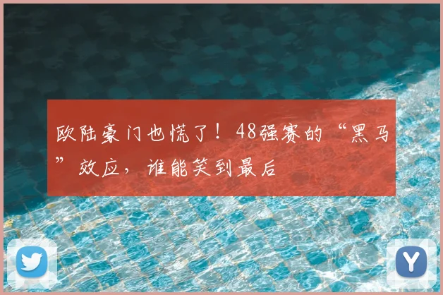 欧陆豪门也慌了！48强赛的“黑马”效应，谁能笑到最后