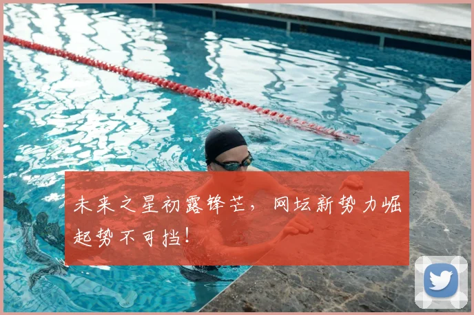 未来之星初露锋芒,网坛新势力崛起势不可挡!