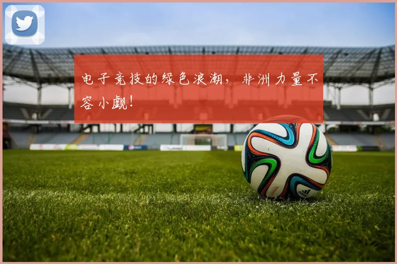 电子竞技的绿色浪潮,非洲力量不容小觑!