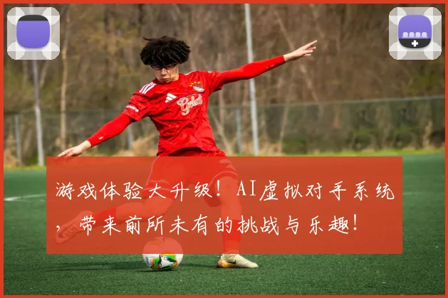 游戏体验大升级!AI虚拟对手系统,带来前所未有的挑战与乐趣!